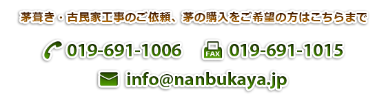 茅葺き・古民家工事のご依頼、茅の購入をご希望の方はこちらまで。TEL：019-691-1006、FAX：019-691-1015、E-mail：info@nanbukaya.jp